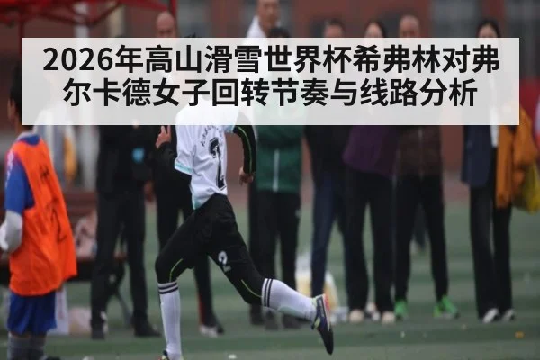 2026年高山滑雪世界杯希弗林对弗尔卡德女子回转节奏与线路分析
